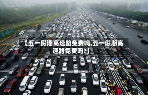 【五一假期高速路免费吗,五一假期高速路免费吗?】-第2张图片