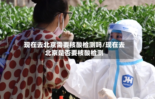 现在去北京需要核酸检测吗/现在去北京是否要核酸检测-第3张图片