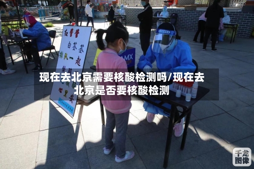 现在去北京需要核酸检测吗/现在去北京是否要核酸检测-第2张图片