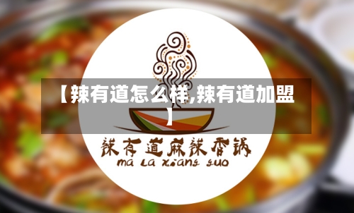 【辣有道怎么样,辣有道加盟】-第2张图片