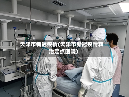 天津市新冠疫情(天津市新冠疫情救治定点医院)