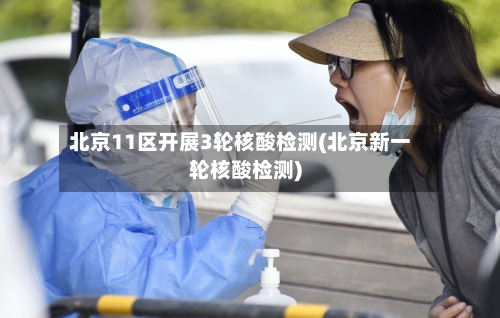 北京11区开展3轮核酸检测(北京新一轮核酸检测)