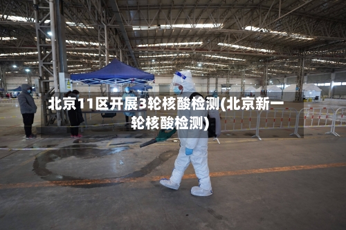 北京11区开展3轮核酸检测(北京新一轮核酸检测)-第3张图片