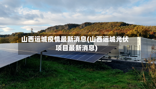 山西运城疫情最新消息(山西运城光伏项目最新消息)