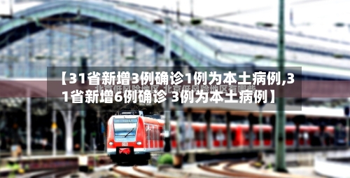【31省新增3例确诊1例为本土病例,31省新增6例确诊 3例为本土病例】