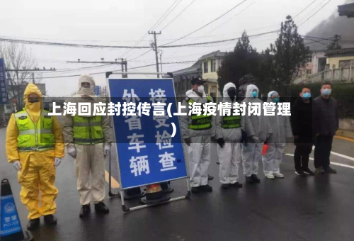 上海回应封控传言(上海疫情封闭管理)