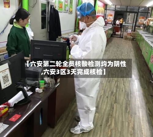【六安第二轮全员核酸检测均为阴性,六安3区3天完成核检】