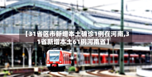 【31省区市新增本土确诊1例在河南,31省新增本土61例河南省】-第2张图片