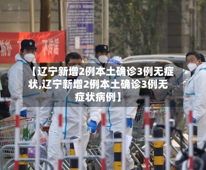 【辽宁新增2例本土确诊3例无症状,辽宁新增2例本土确诊3例无症状病例】