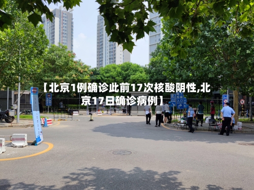 【北京1例确诊此前17次核酸阴性,北京17日确诊病例】-第2张图片