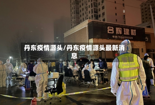 丹东疫情源头/丹东疫情源头最新消息-第2张图片