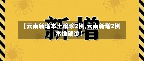 【云南新增本土确诊2例,云南新增2例本地确诊】-第3张图片