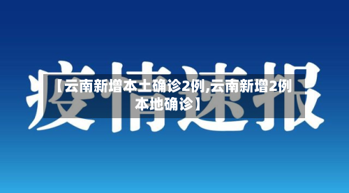 【云南新增本土确诊2例,云南新增2例本地确诊】