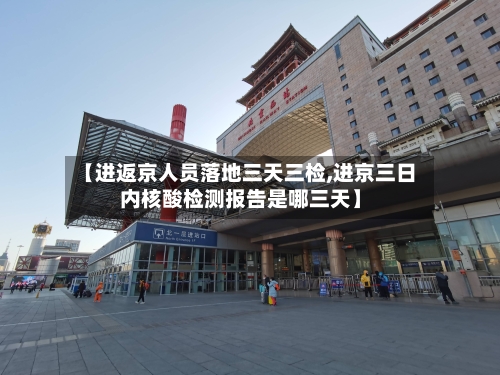 【进返京人员落地三天三检,进京三日内核酸检测报告是哪三天】