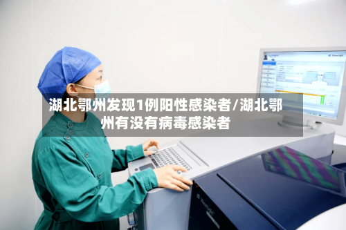 湖北鄂州发现1例阳性感染者/湖北鄂州有没有病毒感染者
