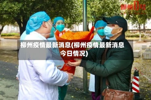 柳州疫情最新消息(柳州疫情最新消息今日情况)-第2张图片
