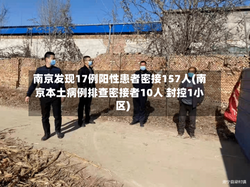 南京发现17例阳性患者密接157人(南京本土病例排查密接者10人 封控1小区)