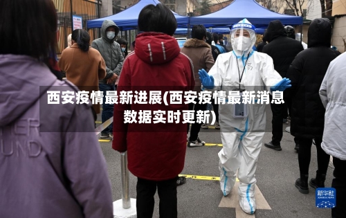 西安疫情最新进展(西安疫情最新消息数据实时更新)