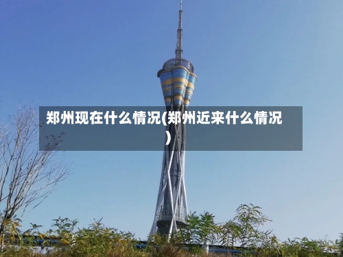 郑州现在什么情况(郑州近来什么情况)-第2张图片
