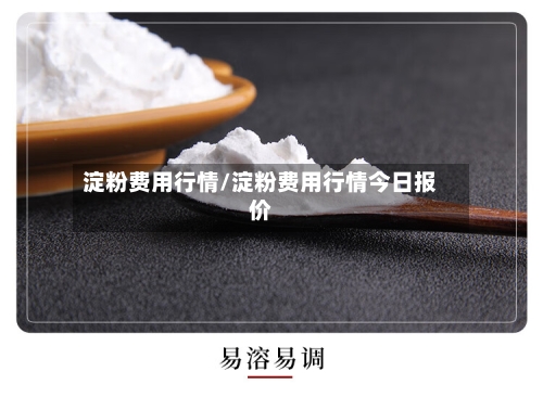 淀粉费用行情/淀粉费用行情今日报价