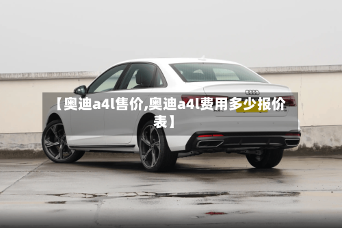 【奥迪a4l售价,奥迪a4l费用多少报价表】-第2张图片