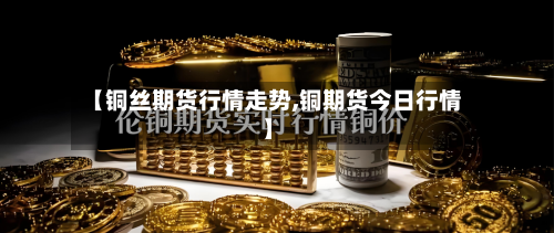 【铜丝期货行情走势,铜期货今日行情】-第2张图片