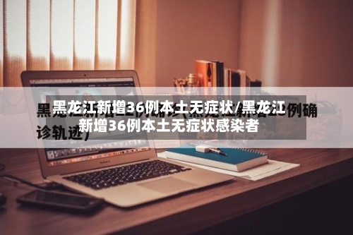 黑龙江新增36例本土无症状/黑龙江新增36例本土无症状感染者