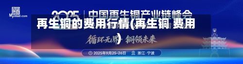 再生铜的费用行情(再生铜 费用)-第2张图片