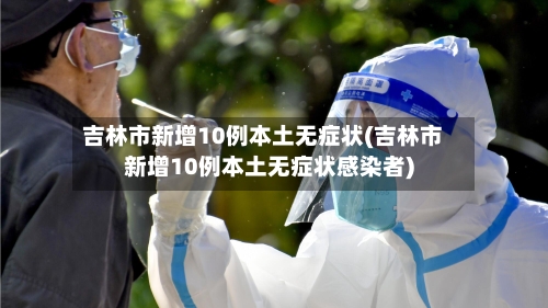 吉林市新增10例本土无症状(吉林市新增10例本土无症状感染者)-第2张图片