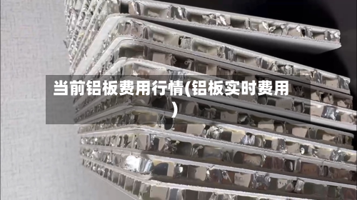 当前铝板费用行情(铝板实时费用)