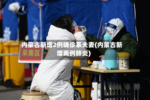 内蒙古新增2例确诊系夫妻(内蒙古新增两例肺炎)
