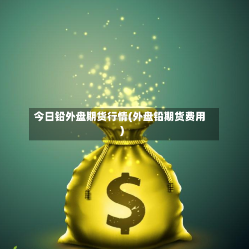 今日铅外盘期货行情(外盘铅期货费用)-第2张图片