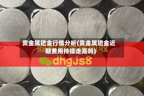 贵金属钯金行情分析(贵金属钯金近期费用持续走高吗)-第2张图片