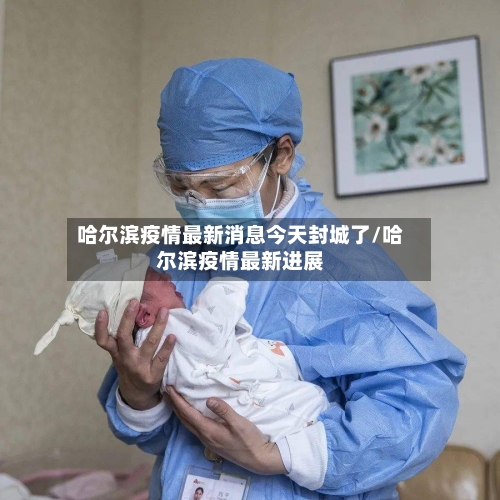 哈尔滨疫情最新消息今天封城了/哈尔滨疫情最新进展-第2张图片