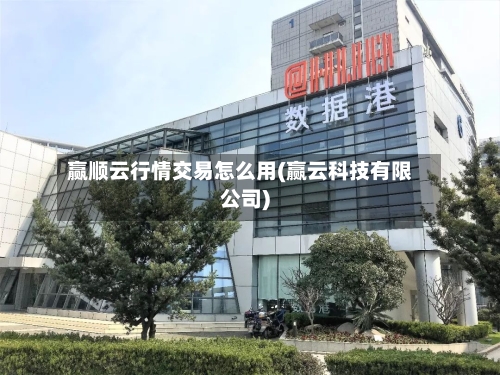 赢顺云行情交易怎么用(赢云科技有限公司)