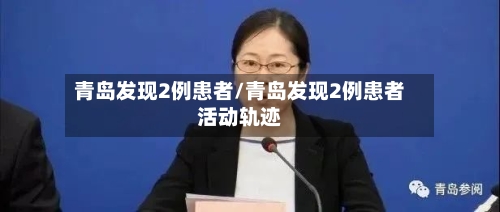 青岛发现2例患者/青岛发现2例患者活动轨迹-第2张图片
