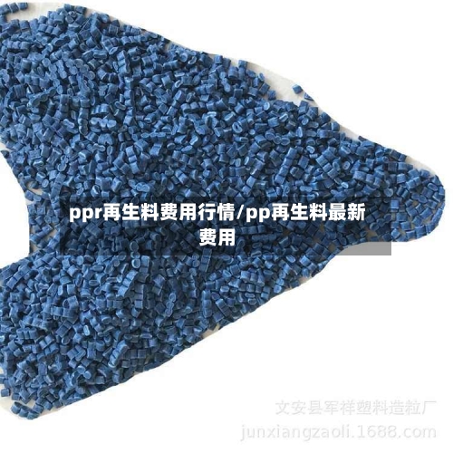 ppr再生料费用行情/pp再生料最新费用-第3张图片