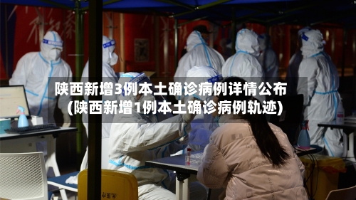 陕西新增3例本土确诊病例详情公布(陕西新增1例本土确诊病例轨迹)-第2张图片