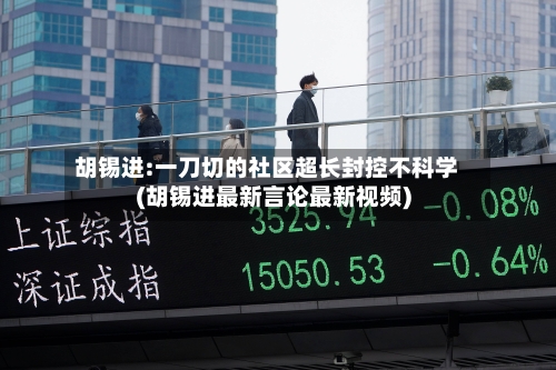 胡锡进:一刀切的社区超长封控不科学(胡锡进最新言论最新视频)