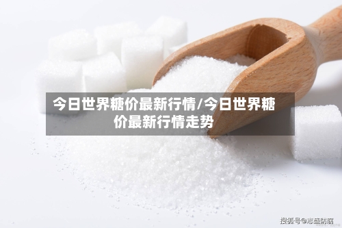 今日世界糖价最新行情/今日世界糖价最新行情走势
