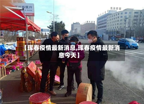 【珲春疫情最新消息,珲春疫情最新消息今天】