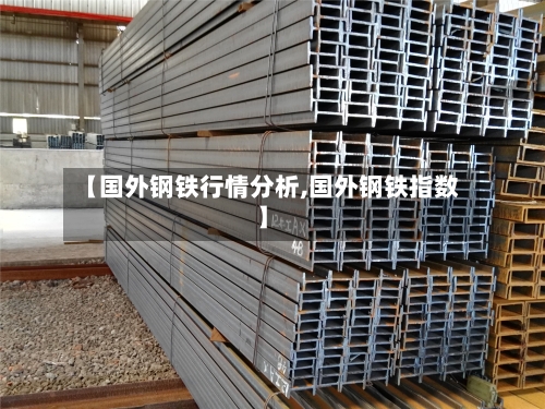 【国外钢铁行情分析,国外钢铁指数】-第2张图片