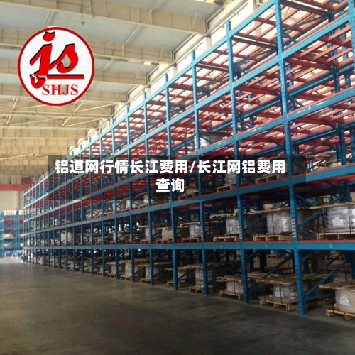铝道网行情长江费用/长江网铝费用查询