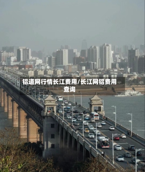 铝道网行情长江费用/长江网铝费用查询-第3张图片