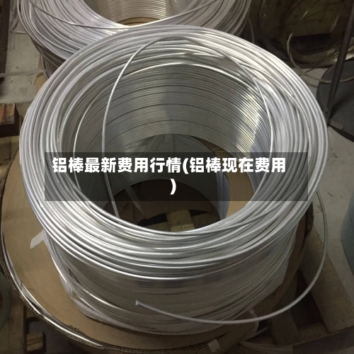 铝棒最新费用行情(铝棒现在费用)-第2张图片