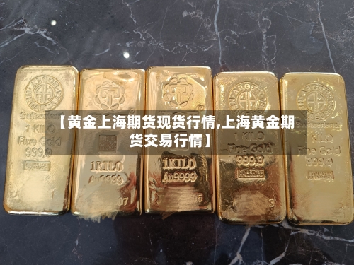 【黄金上海期货现货行情,上海黄金期货交易行情】
