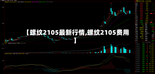 【螺纹2105最新行情,螺纹2105费用】