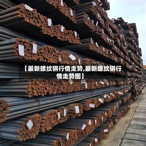 【最新螺纹钢行情走势,最新螺纹钢行情走势图】