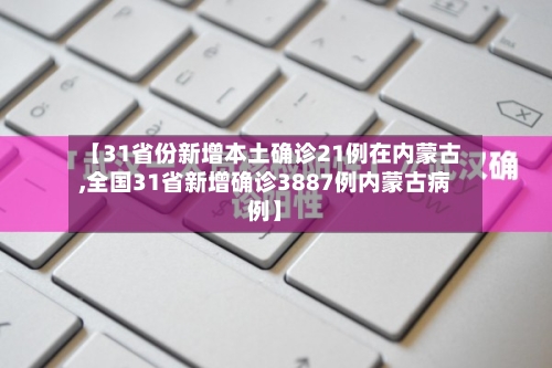 【31省份新增本土确诊21例在内蒙古,全国31省新增确诊3887例内蒙古病例】-第2张图片