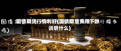 国债期货行情利好(国债期货费用下跌说明什么)-第2张图片